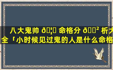 八大鬼帅 🦋 命格分 🌲 析大全「小时候见过鬼的人是什么命格」